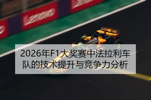 2026年F1大奖赛中法拉利车队的技术提升与竞争力分析