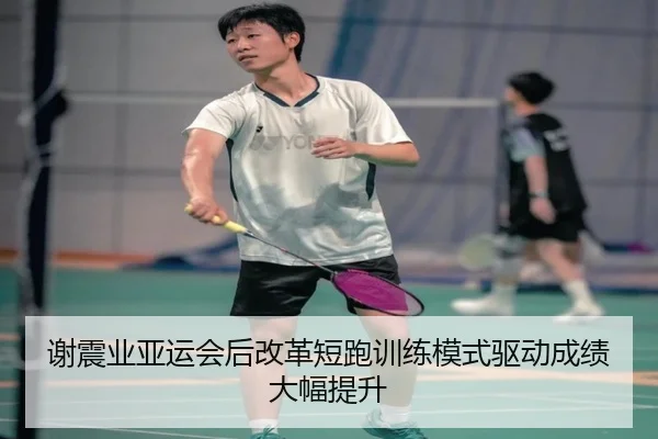 谢震业亚运会后改革短跑训练模式驱动成绩大幅提升