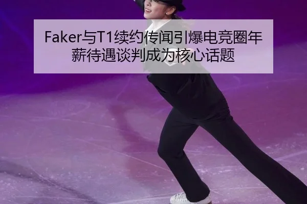 Faker与T1续约传闻引爆电竞圈年薪待遇谈判成为核心话题
