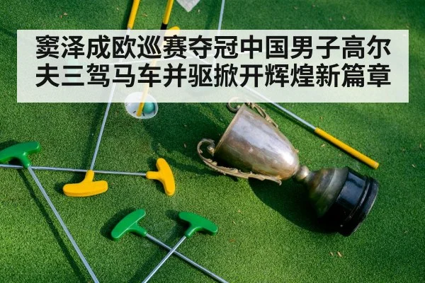 窦泽成欧巡赛夺冠中国男子高尔夫三驾马车并驱掀开辉煌新篇章