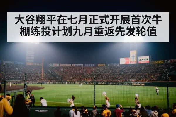 大谷翔平在七月正式开展首次牛棚练投计划九月重返先发轮值