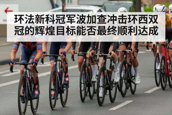 环法新科冠军波加查冲击环西双冠的辉煌目标能否最终顺利达成