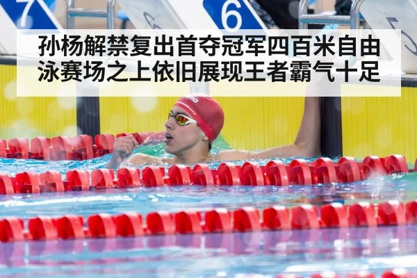 孙杨解禁复出首夺冠军四百米自由泳赛场之上依旧展现王者霸气十足