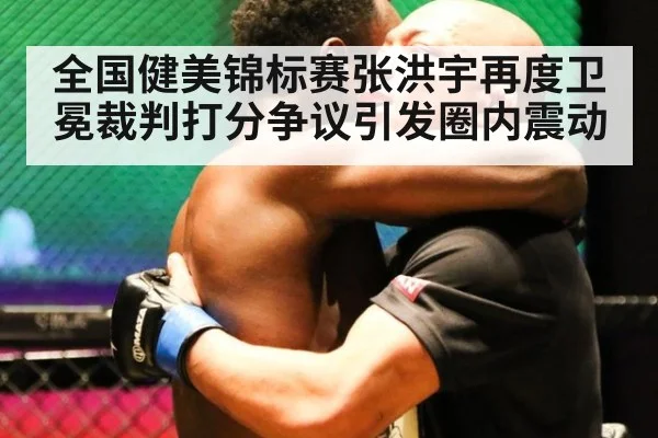 全国健美锦标赛张洪宇再度卫冕裁判打分争议引发圈内震动