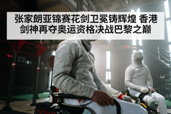 张家朗亚锦赛花剑卫冕铸辉煌 香港剑神再夺奥运资格决战巴黎之巅