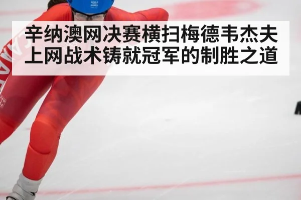 辛纳澳网决赛横扫梅德韦杰夫 上网战术铸就冠军的制胜之道